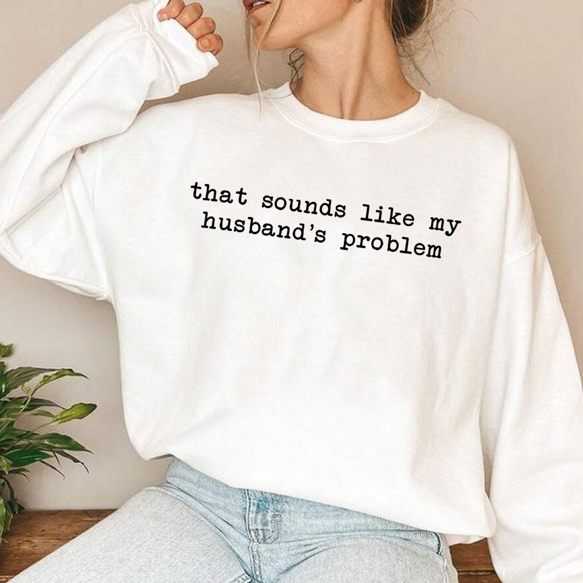 Sounds Like My Husband’s Problem Sweatshirt Funny Sarcastic Marriage Quote Crewneck for Women